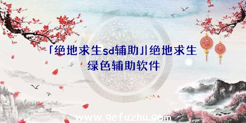 「绝地求生sd辅助」|绝地求生绿色辅助软件